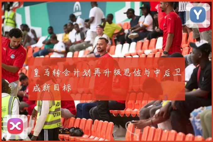 皇马转会计划再升级恩佐与中后卫成新目标