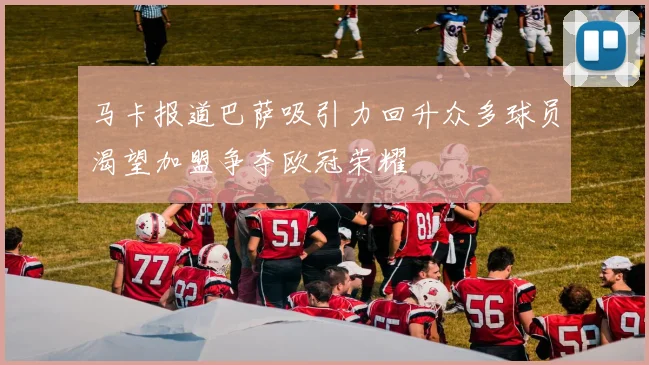 马卡报道巴萨吸引力回升众多球员渴望加盟争夺欧冠荣耀
