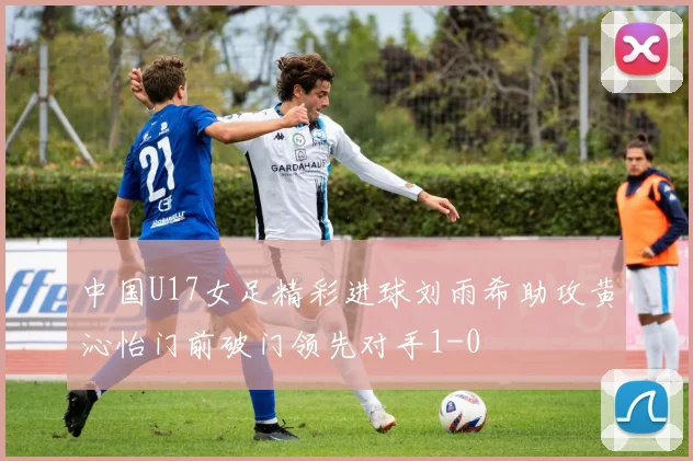 中国U17女足精彩进球刘雨希助攻黄沁怡门前破门领先对手1-0
