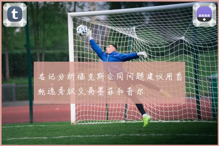 名记分析福克斯合同问题建议用首轮选秀权交易墨菲和普尔