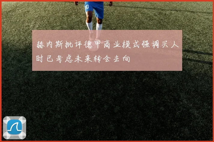 赫内斯批评德甲商业模式强调买人时已考虑未来转会去向