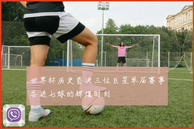 世界杯历史首次三位巨星单届赛事各进七球的辉煌时刻