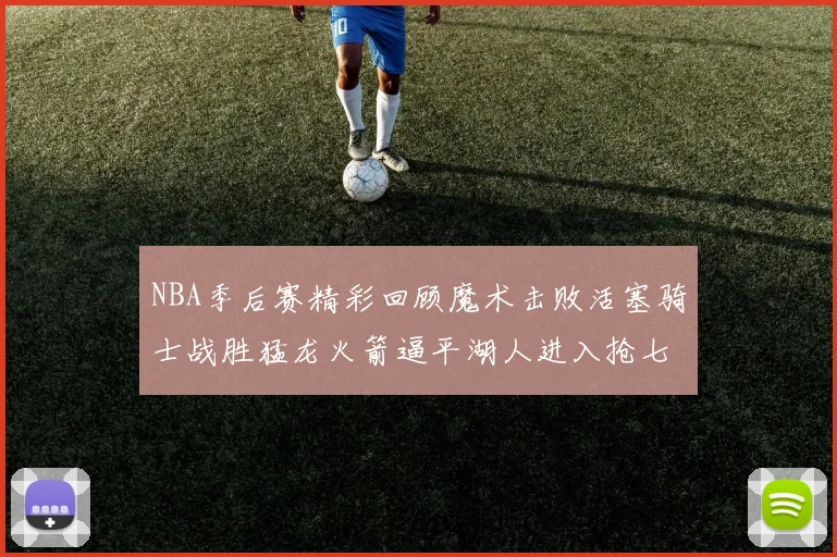 NBA季后赛精彩回顾魔术击败活塞骑士战胜猛龙火箭逼平湖人进入抢七大战