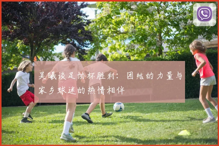 吴曦谈足协杯胜利：团结的力量与家乡球迷的热情相伴