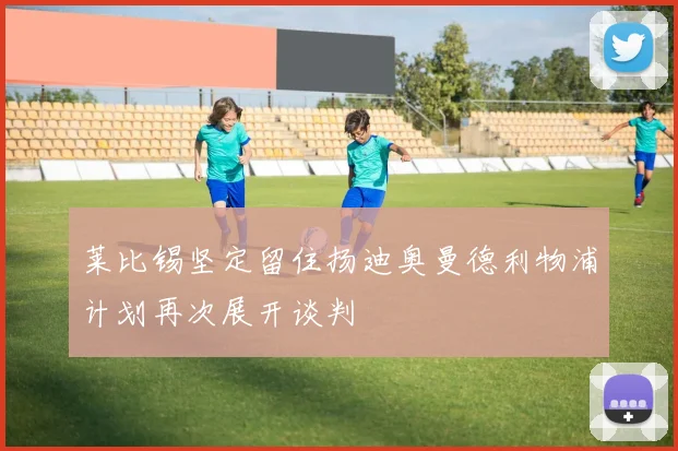 莱比锡坚定留住扬迪奥曼德利物浦计划再次展开谈判