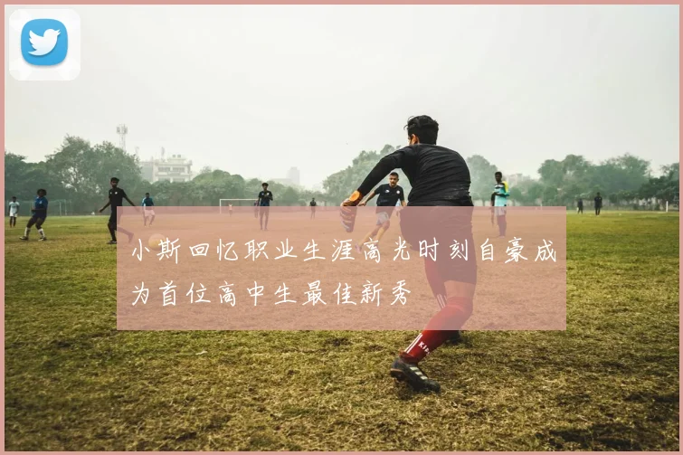 小斯回忆职业生涯高光时刻自豪成为首位高中生最佳新秀