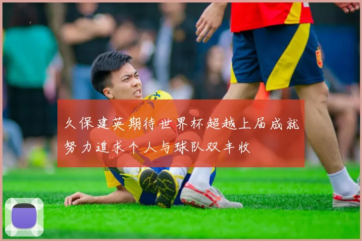 久保建英期待世界杯超越上届成就努力追求个人与球队双丰收
