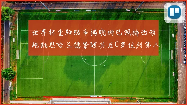 世界杯金靴赔率揭晓姆巴佩梅西领跑凯恩哈兰德紧随其后C罗位列第八