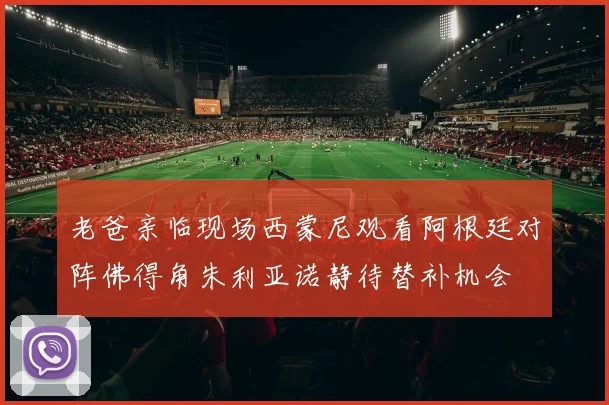 老爸亲临现场西蒙尼观看阿根廷对阵佛得角朱利亚诺静待替补机会