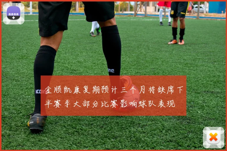 金顺凯康复期预计三个月将缺席下半赛季大部分比赛影响球队表现