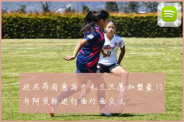 迈尼昂有意离开米兰只愿加盟豪门与阿莫林进行面对面交流