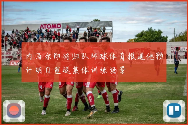 内马尔即将归队环球体育报道他预计明日重返集体训练场景